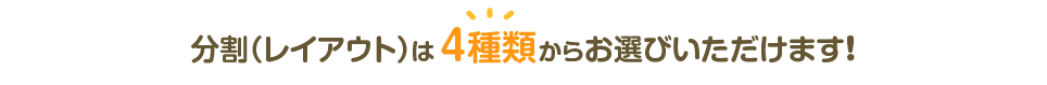 分割（レイアウト）は 4種類 からお選びいただけます！