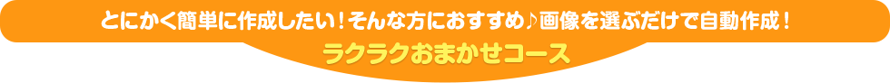 ラクラクおまかせコース とにかく簡単に作成したい！そんな方におすすめ♪画像を選ぶだけで自動作成！