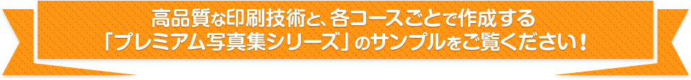 高品質な印刷技術と、各コースごとで作成する「プレミアム写真集シリーズ」のサンプルをご覧ください！